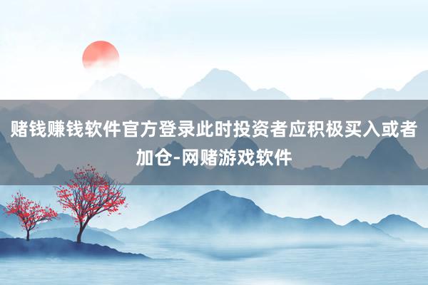 赌钱赚钱软件官方登录此时投资者应积极买入或者加仓-网赌游戏软件