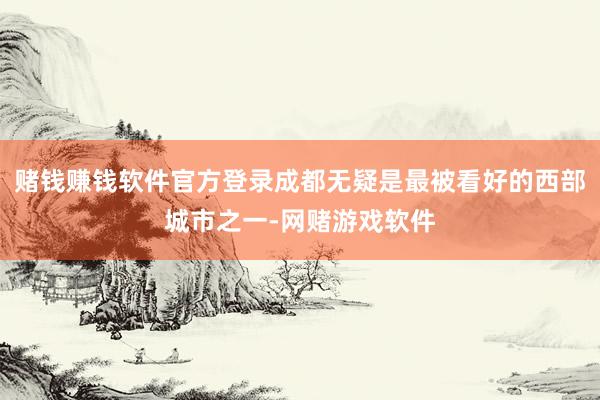 赌钱赚钱软件官方登录成都无疑是最被看好的西部城市之一-网赌游戏软件