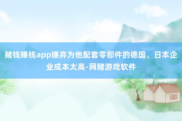 赌钱赚钱app嫌弃为他配套零部件的德国、日本企业成本太高-网赌游戏软件