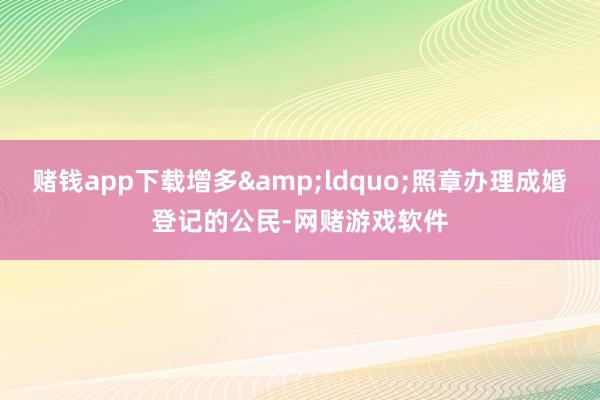 赌钱app下载增多&ldquo;照章办理成婚登记的公民-网赌游戏软件