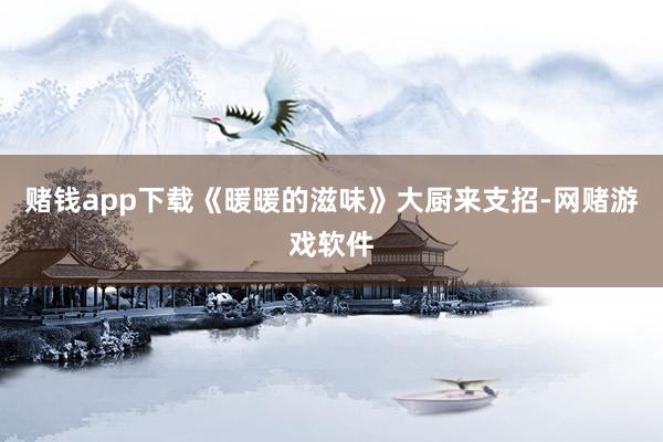 赌钱app下载《暖暖的滋味》大厨来支招-网赌游戏软件