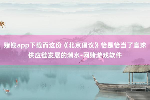 赌钱app下载而这份《北京倡议》恰是恰当了寰球供应链发展的潮水-网赌游戏软件