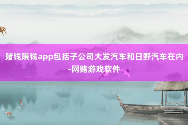 赌钱赚钱app包括子公司大发汽车和日野汽车在内-网赌游戏软件