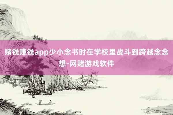 赌钱赚钱app少小念书时在学校里战斗到跨越念念想-网赌游戏软件