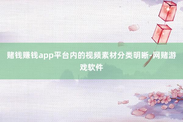 赌钱赚钱app平台内的视频素材分类明晰-网赌游戏软件
