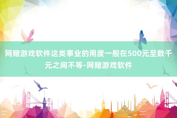 网赌游戏软件这类事业的用度一般在500元至数千元之间不等-网赌游戏软件