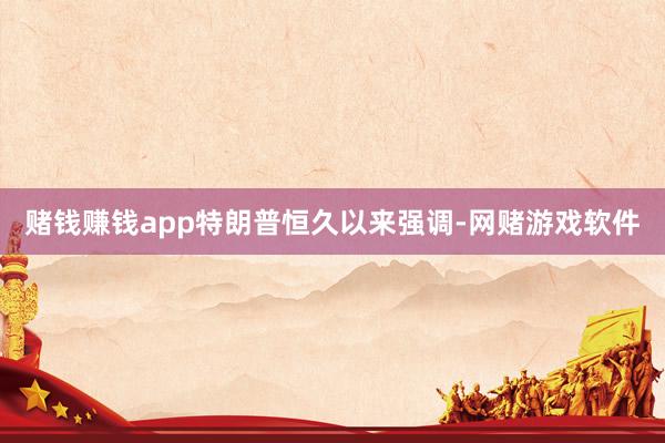 赌钱赚钱app　　特朗普恒久以来强调-网赌游戏软件