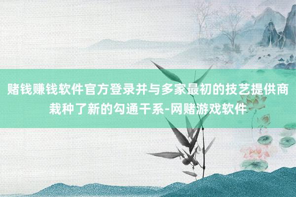 赌钱赚钱软件官方登录并与多家最初的技艺提供商栽种了新的勾通干系-网赌游戏软件