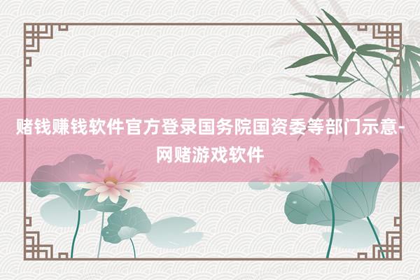 赌钱赚钱软件官方登录　　国务院国资委等部门示意-网赌游戏软件