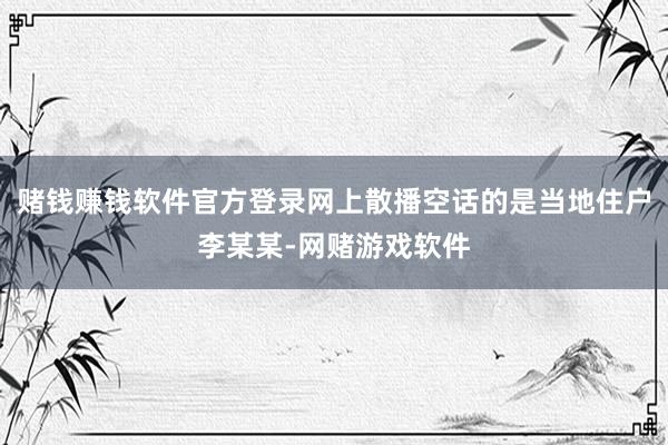 赌钱赚钱软件官方登录网上散播空话的是当地住户李某某-网赌游戏软件