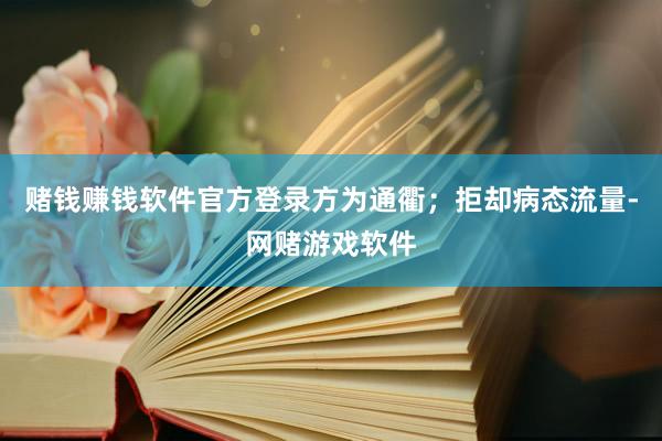赌钱赚钱软件官方登录方为通衢；拒却病态流量-网赌游戏软件