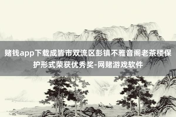 赌钱app下载成皆市双流区彭镇不雅音阁老茶楼保护形式荣获优秀奖-网赌游戏软件