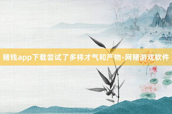 赌钱app下载尝试了多样才气和产物-网赌游戏软件