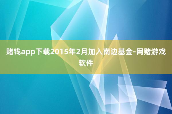 赌钱app下载2015年2月加入南边基金-网赌游戏软件