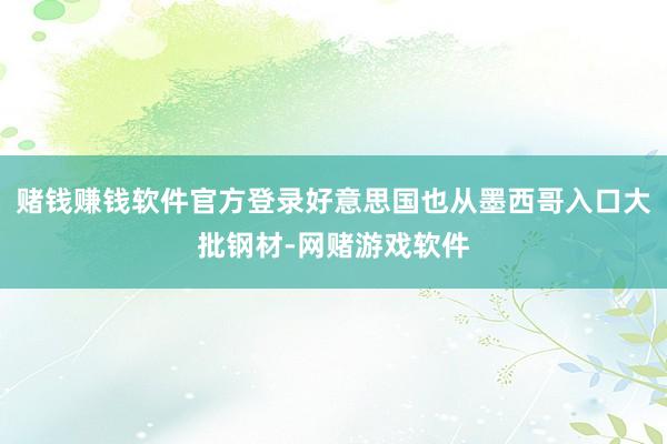 赌钱赚钱软件官方登录好意思国也从墨西哥入口大批钢材-网赌游戏软件