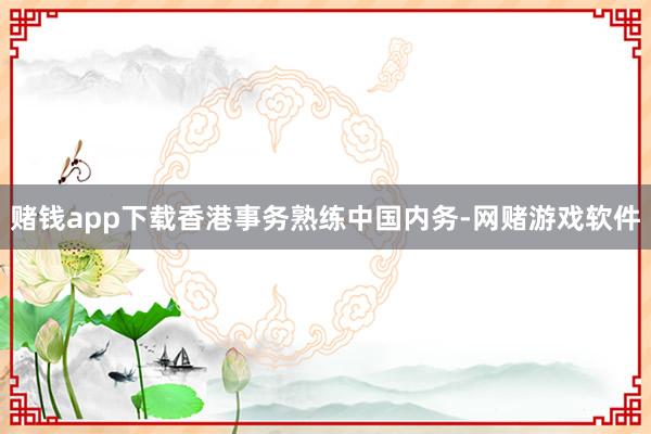 赌钱app下载香港事务熟练中国内务-网赌游戏软件