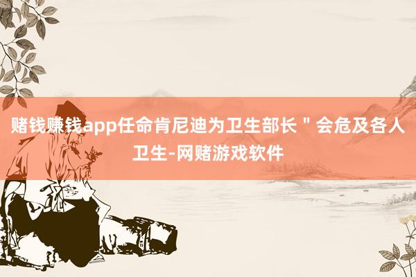 赌钱赚钱app任命肯尼迪为卫生部长＂会危及各人卫生-网赌游戏软件