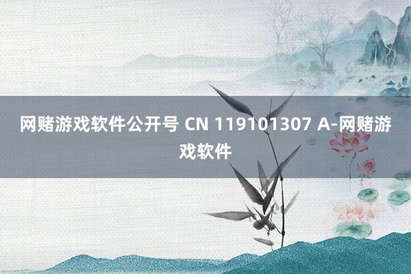 网赌游戏软件公开号 CN 119101307 A-网赌游戏软件