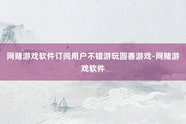 网赌游戏软件订阅用户不错游玩圆善游戏-网赌游戏软件
