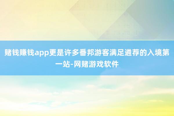 赌钱赚钱app更是许多番邦游客满足遴荐的入境第一站-网赌游戏软件