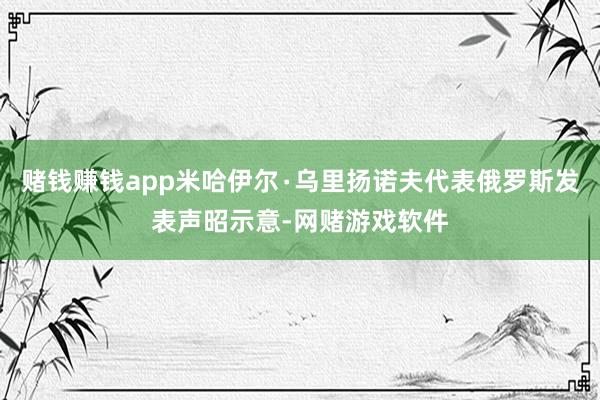 赌钱赚钱app米哈伊尔∙乌里扬诺夫代表俄罗斯发表声昭示意-网赌游戏软件