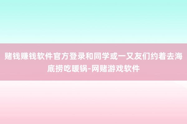 赌钱赚钱软件官方登录和同学或一又友们约着去海底捞吃暖锅-网赌游戏软件