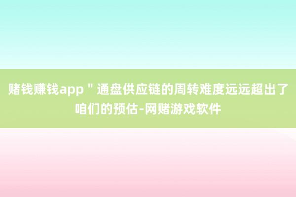 赌钱赚钱app＂通盘供应链的周转难度远远超出了咱们的预估-网赌游戏软件