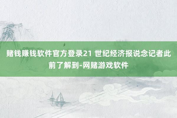 赌钱赚钱软件官方登录21 世纪经济报说念记者此前了解到-网赌游戏软件