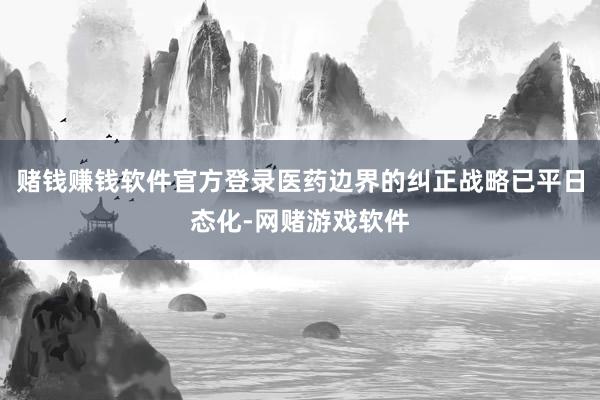 赌钱赚钱软件官方登录医药边界的纠正战略已平日态化-网赌游戏软件