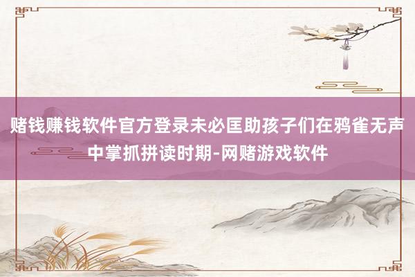 赌钱赚钱软件官方登录未必匡助孩子们在鸦雀无声中掌抓拼读时期-网赌游戏软件