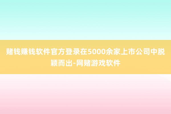 赌钱赚钱软件官方登录在5000余家上市公司中脱颖而出-网赌游戏软件