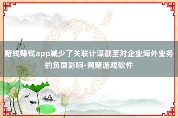 赌钱赚钱app减少了关联计谋截至对企业海外业务的负面影响-网赌游戏软件