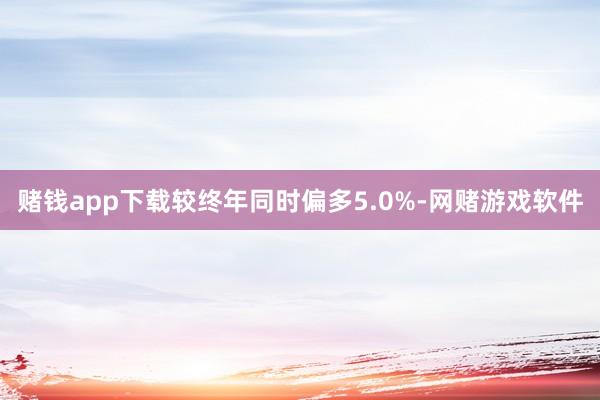 赌钱app下载较终年同时偏多5.0%-网赌游戏软件