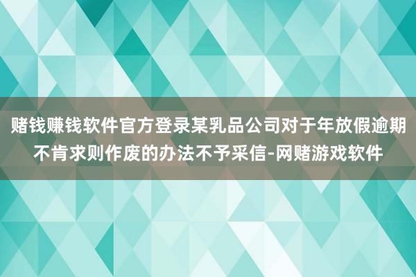 赌钱赚钱软件官方登录某乳品公司对于年放假逾期不肯求则作废的办法不予采信-网赌游戏软件