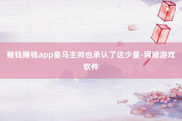 赌钱赚钱app皇马主帅也承认了这少量-网赌游戏软件