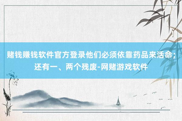赌钱赚钱软件官方登录他们必须依靠药品来活命；还有一、两个残废-网赌游戏软件