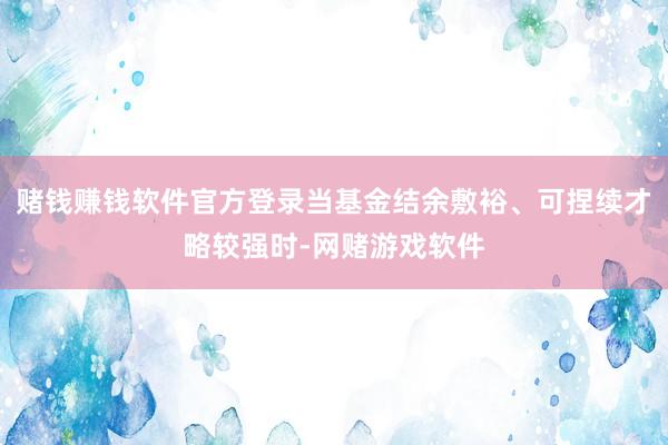 赌钱赚钱软件官方登录当基金结余敷裕、可捏续才略较强时-网赌游戏软件