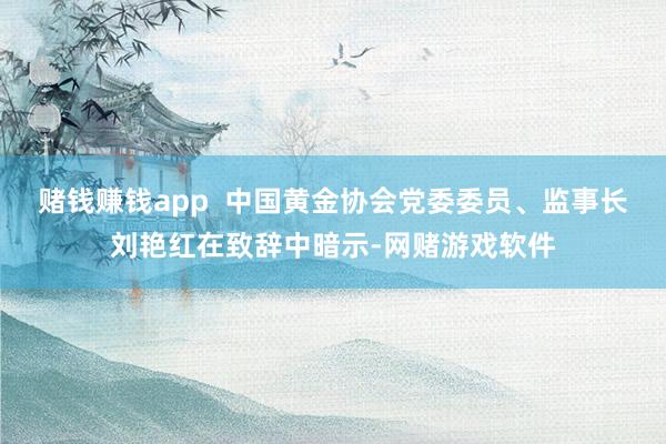 赌钱赚钱app  中国黄金协会党委委员、监事长刘艳红在致辞中暗示-网赌游戏软件