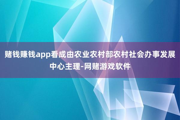 赌钱赚钱app看成由农业农村部农村社会办事发展中心主理-网赌游戏软件