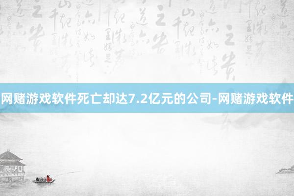网赌游戏软件死亡却达7.2亿元的公司-网赌游戏软件