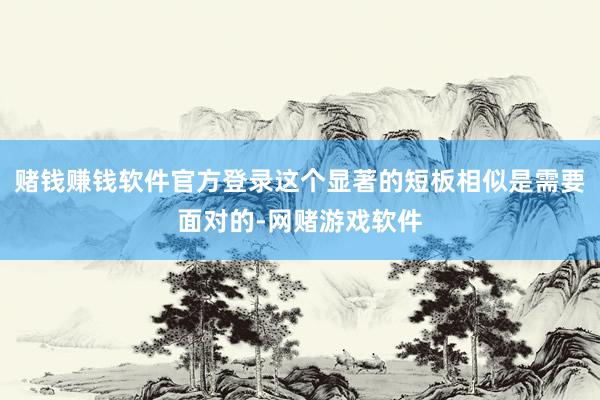 赌钱赚钱软件官方登录这个显著的短板相似是需要面对的-网赌游戏软件