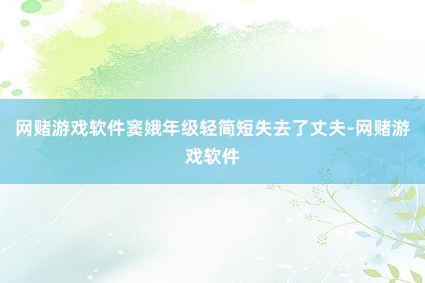 网赌游戏软件窦娥年级轻简短失去了丈夫-网赌游戏软件