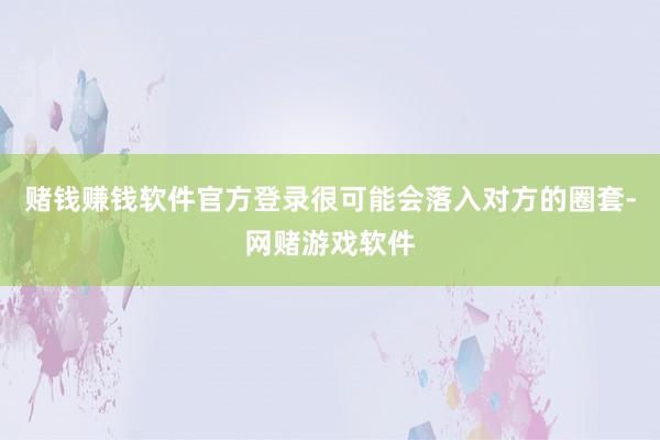 赌钱赚钱软件官方登录很可能会落入对方的圈套-网赌游戏软件