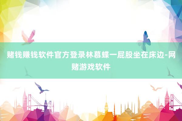赌钱赚钱软件官方登录林慕蝶一屁股坐在床边-网赌游戏软件