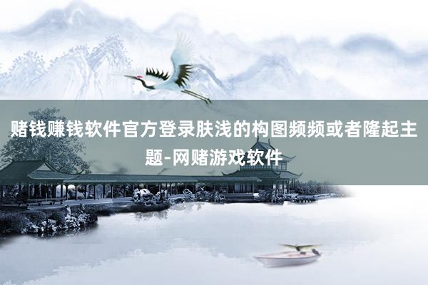 赌钱赚钱软件官方登录肤浅的构图频频或者隆起主题-网赌游戏软件