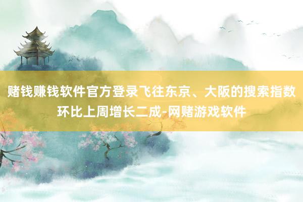 赌钱赚钱软件官方登录飞往东京、大阪的搜索指数环比上周增长二成-网赌游戏软件