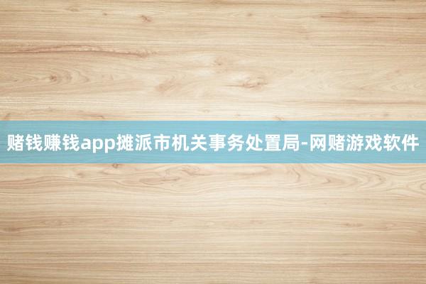 赌钱赚钱app摊派市机关事务处置局-网赌游戏软件