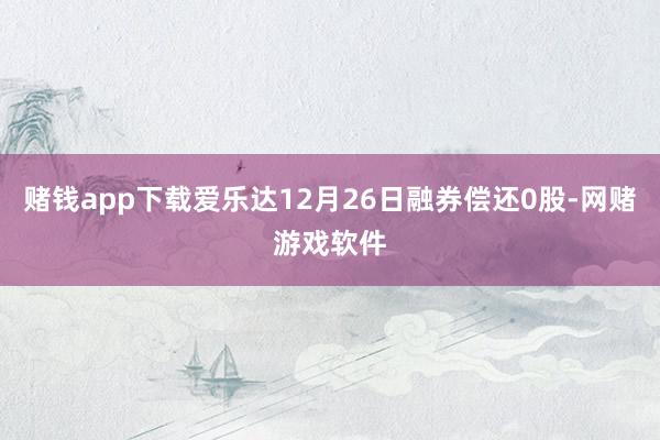 赌钱app下载爱乐达12月26日融券偿还0股-网赌游戏软件