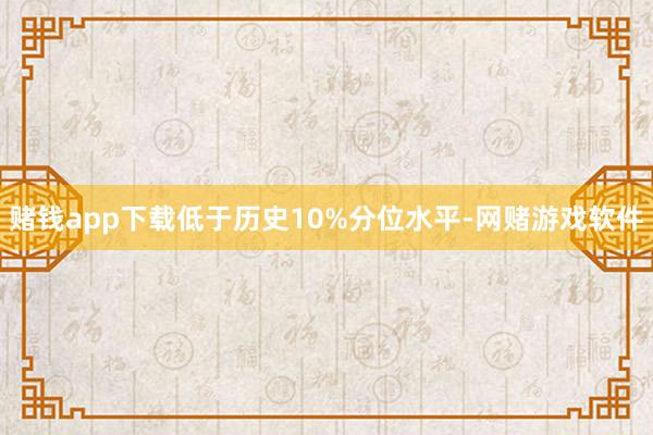 赌钱app下载低于历史10%分位水平-网赌游戏软件