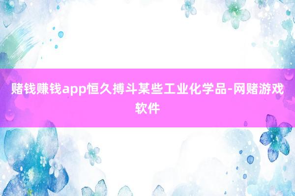 赌钱赚钱app恒久搏斗某些工业化学品-网赌游戏软件